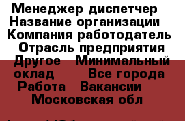 Менеджер-диспетчер › Название организации ­ Компания-работодатель › Отрасль предприятия ­ Другое › Минимальный оклад ­ 1 - Все города Работа » Вакансии   . Московская обл.